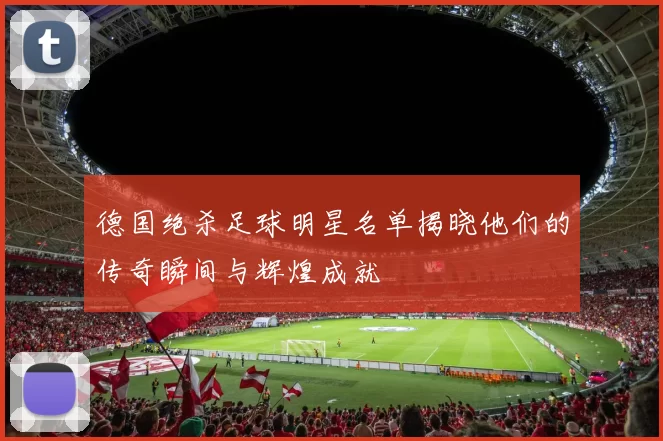 德国绝杀足球明星名单揭晓他们的传奇瞬间与辉煌成就
