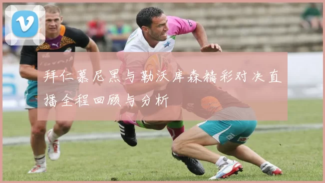 拜仁慕尼黑与勒沃库森精彩对决直播全程回顾与分析