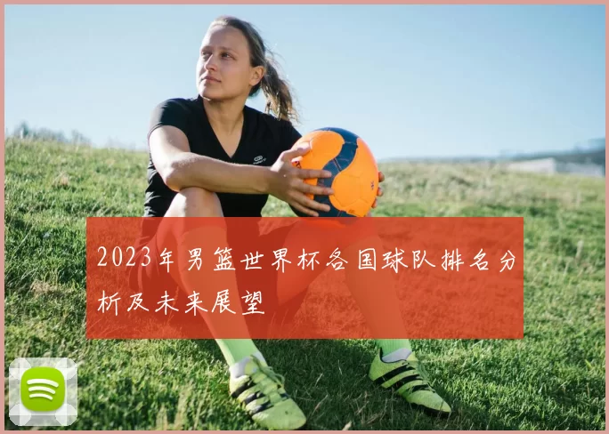 2023年男篮世界杯各国球队排名分析及未来展望