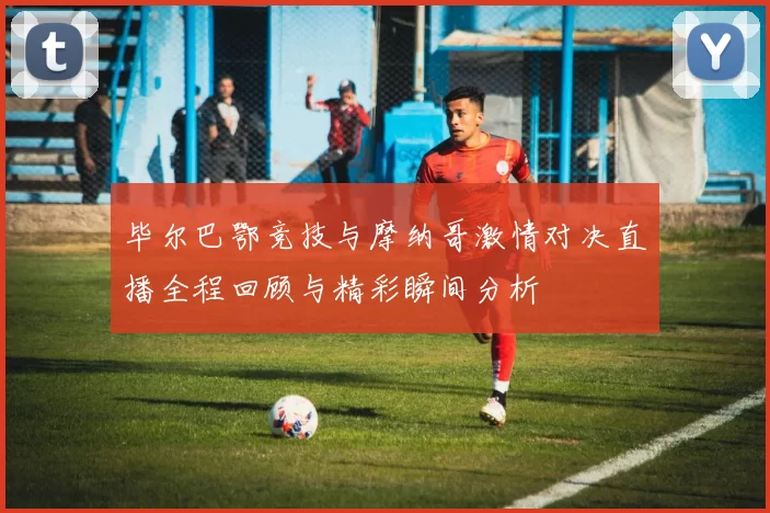 毕尔巴鄂竞技与摩纳哥激情对决直播全程回顾与精彩瞬间分析