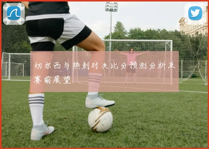 切尔西与热刺对决比分预测分析及赛前展望