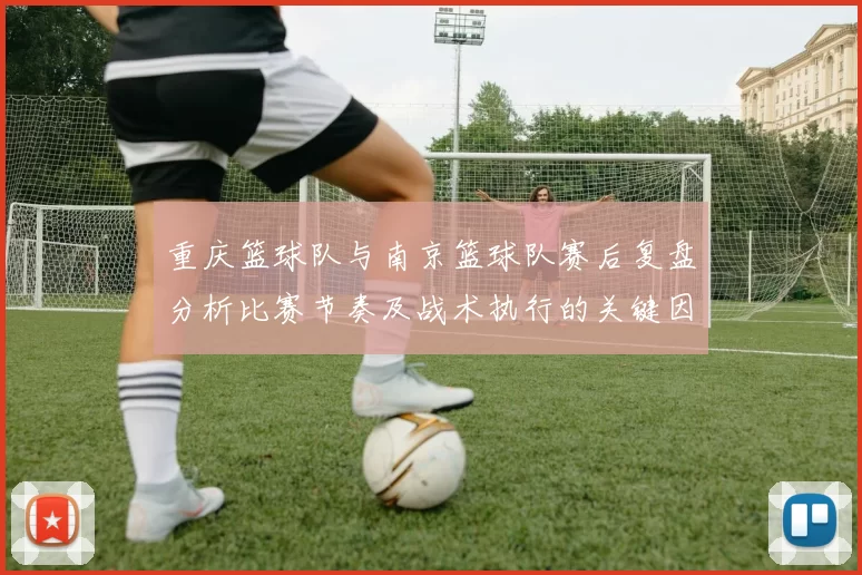 重庆篮球队与南京篮球队赛后复盘分析比赛节奏及战术执行的关键因素