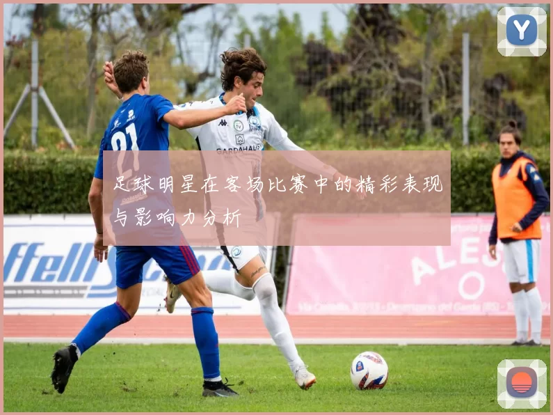 足球明星在客场比赛中的精彩表现与影响力分析