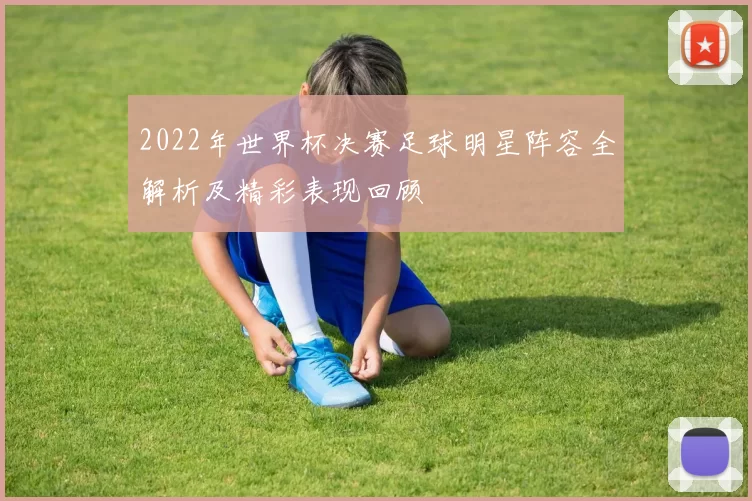 2022年世界杯决赛足球明星阵容全解析及精彩表现回顾