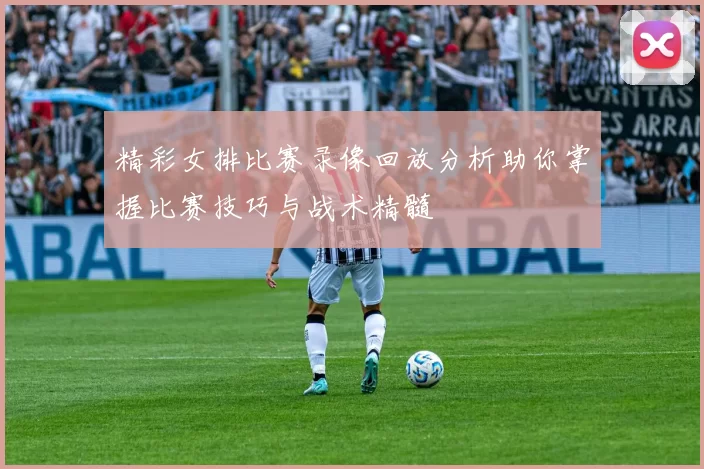精彩女排比赛录像回放分析助你掌握比赛技巧与战术精髓