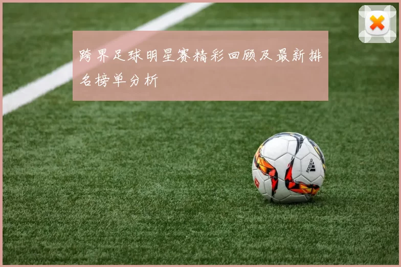 跨界足球明星赛精彩回顾及最新排名榜单分析