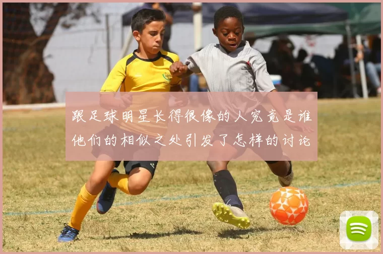 跟足球明星长得很像的人究竟是谁他们的相似之处引发了怎样的讨论