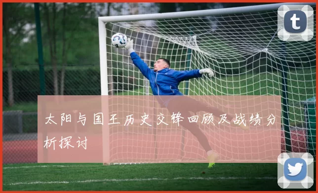 太阳与国王历史交锋回顾及战绩分析探讨