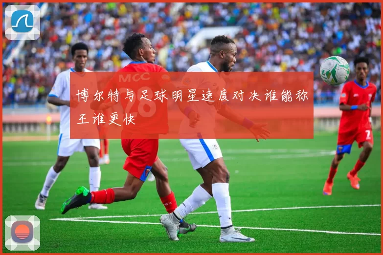 博尔特与足球明星速度对决谁能称王谁更快