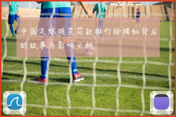 中国足球明星罚款排行榜揭秘背后的故事与影响分析