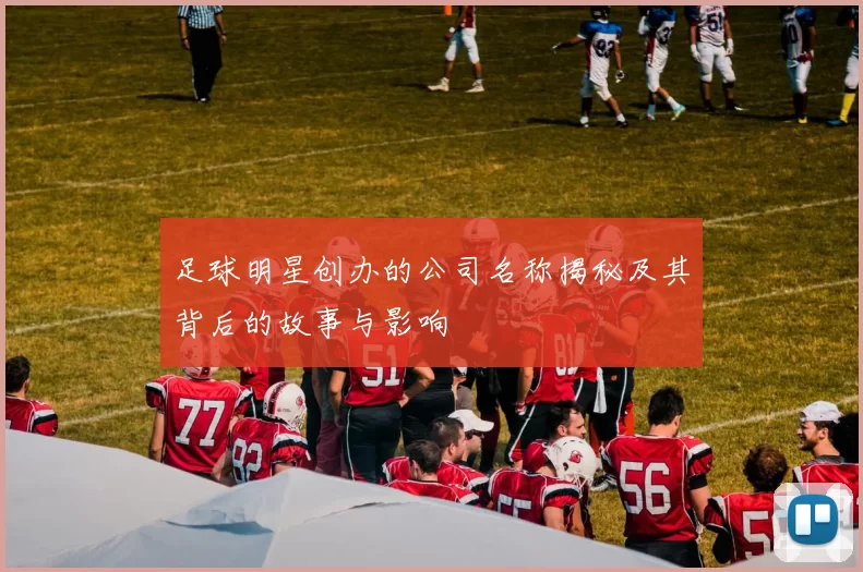 足球明星创办的公司名称揭秘及其背后的故事与影响
