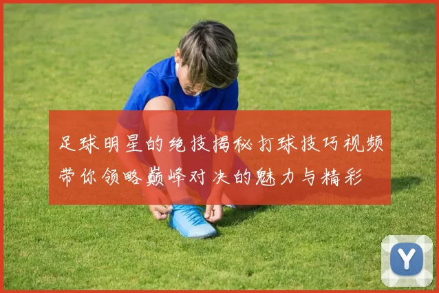 足球明星的绝技揭秘打球技巧视频带你领略巅峰对决的魅力与精彩