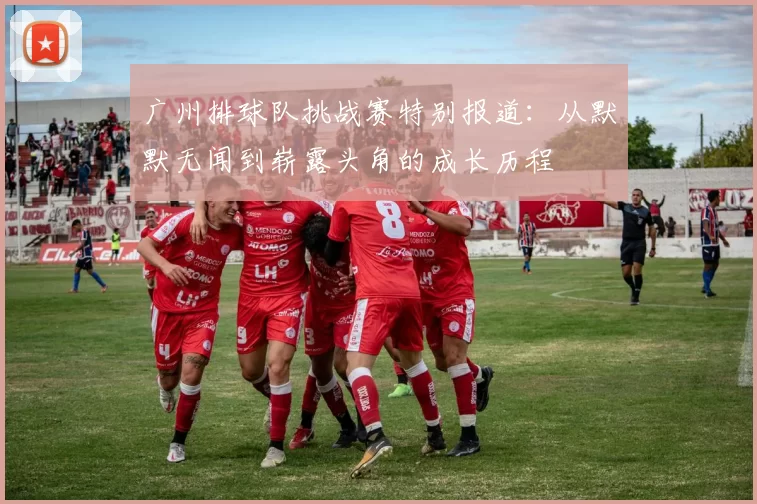 广州排球队挑战赛特别报道：从默默无闻到崭露头角的成长历程