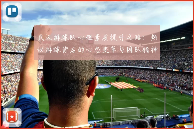 武汉排球队心理素质提升之路：热议排球背后的心态变革与团队精神
