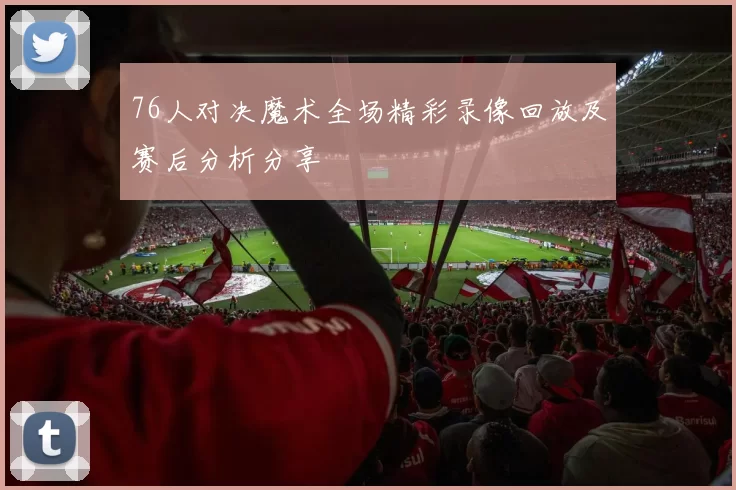 76人对决魔术全场精彩录像回放及赛后分析分享