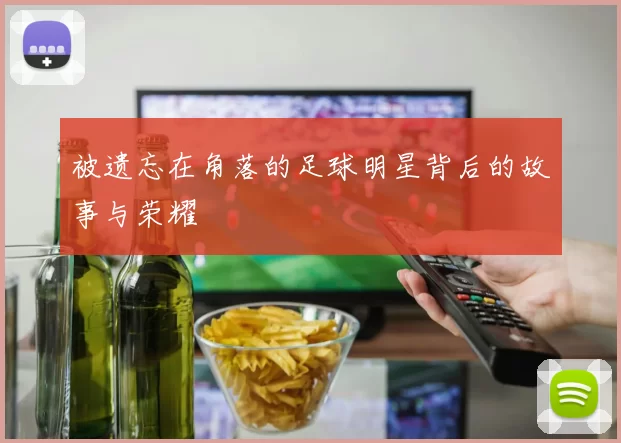被遗忘在角落的足球明星背后的故事与荣耀