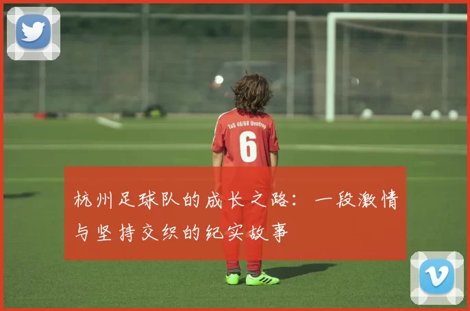 杭州足球队的成长之路：一段激情与坚持交织的纪实故事