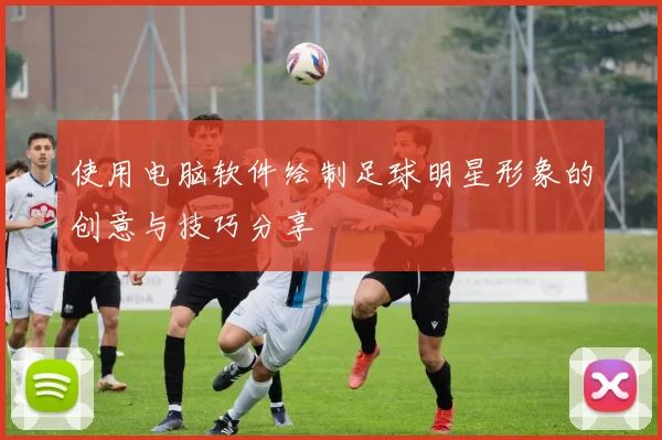 使用电脑软件绘制足球明星形象的创意与技巧分享