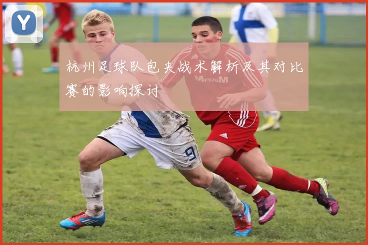 杭州足球队包夹战术解析及其对比赛的影响探讨