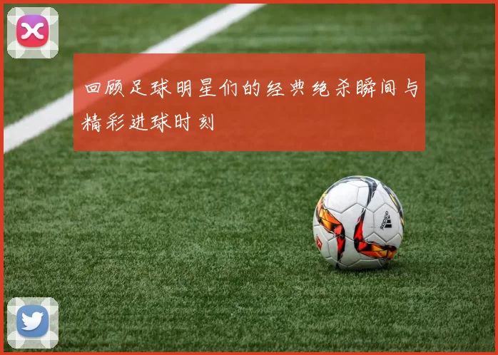 回顾足球明星们的经典绝杀瞬间与精彩进球时刻
