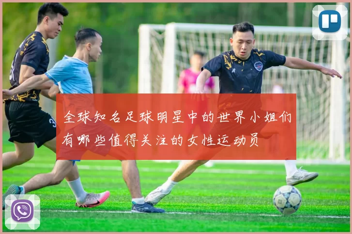 全球知名足球明星中的世界小姐们有哪些值得关注的女性运动员