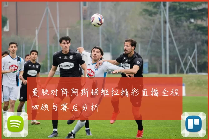 曼联对阵阿斯顿维拉精彩直播全程回顾与赛后分析
