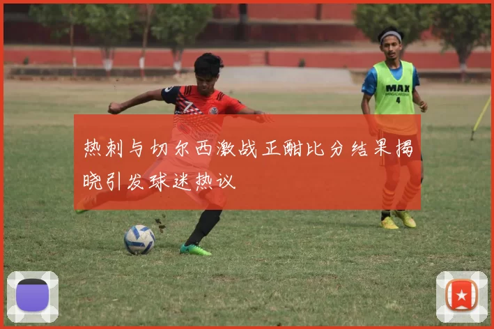 热刺与切尔西激战正酣比分结果揭晓引发球迷热议