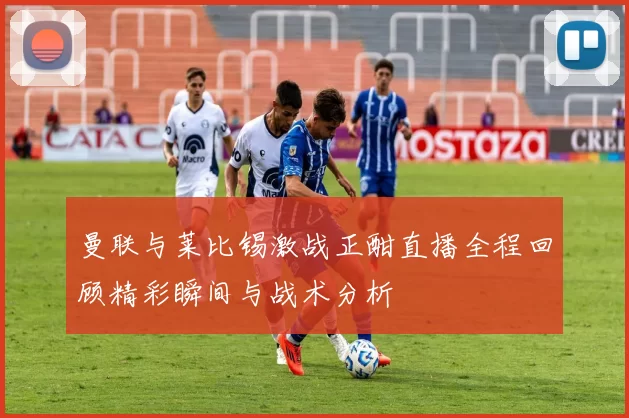曼联与莱比锡激战正酣直播全程回顾精彩瞬间与战术分析