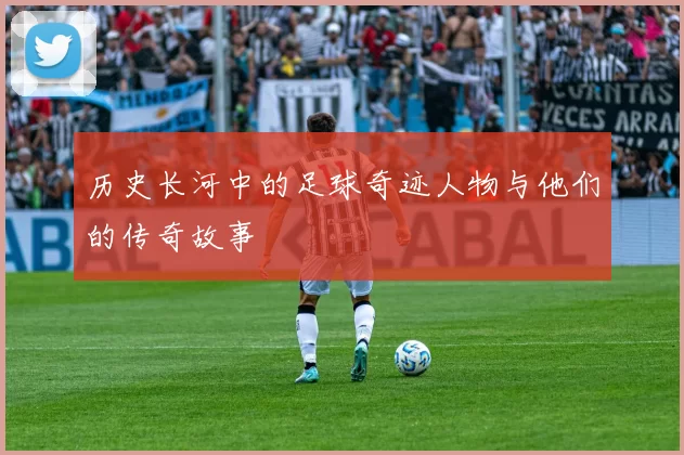 历史长河中的足球奇迹人物与他们的传奇故事