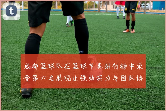成都篮球队在篮球节奏排行榜中荣登第六名展现出强劲实力与团队协作