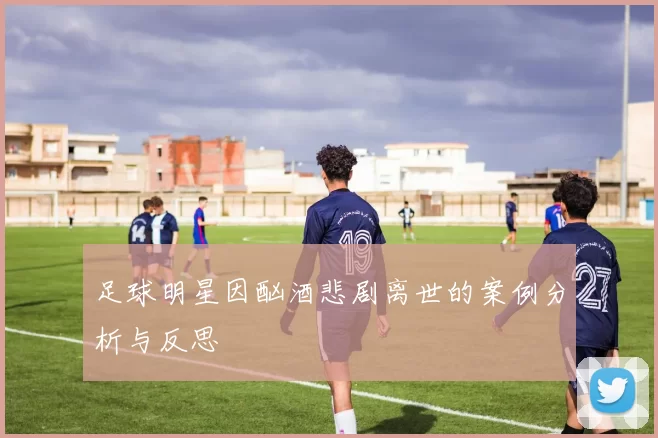 足球明星因酗酒悲剧离世的案例分析与反思