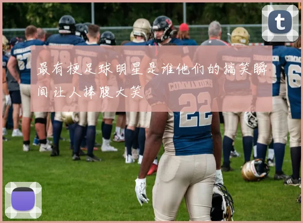 最有梗足球明星是谁他们的搞笑瞬间让人捧腹大笑