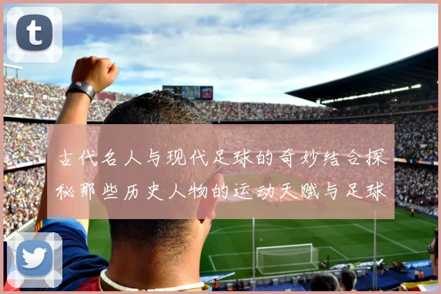 古代名人与现代足球的奇妙结合探秘那些历史人物的运动天赋与足球传奇
