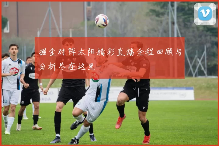 掘金对阵太阳精彩直播全程回顾与分析尽在这里