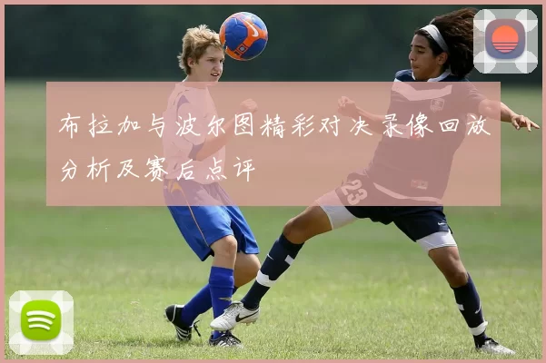 布拉加与波尔图精彩对决录像回放分析及赛后点评
