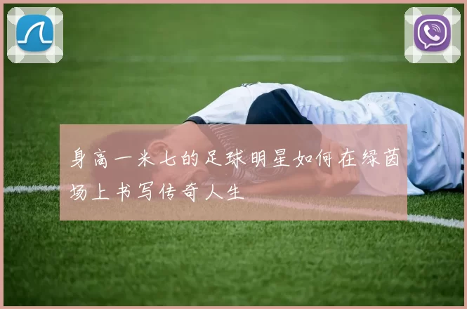 身高一米七的足球明星如何在绿茵场上书写传奇人生