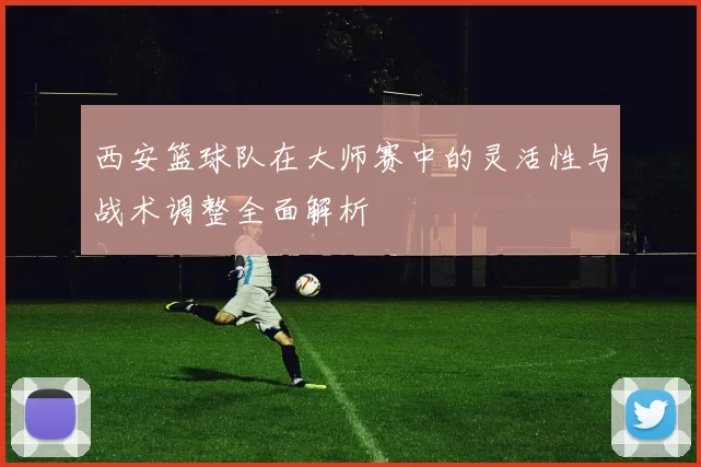 西安篮球队在大师赛中的灵活性与战术调整全面解析