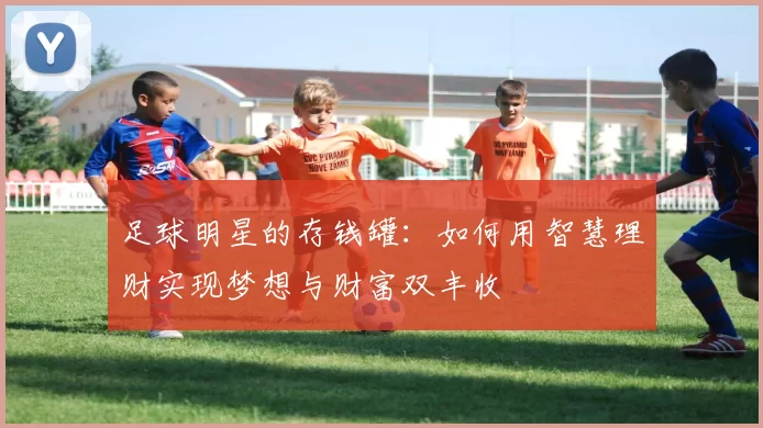 足球明星的存钱罐：如何用智慧理财实现梦想与财富双丰收