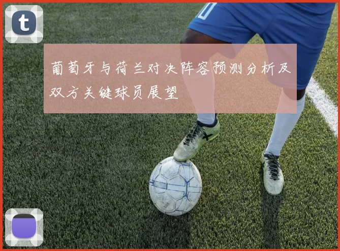 葡萄牙与荷兰对决阵容预测分析及双方关键球员展望