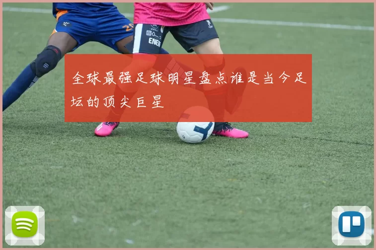 全球最强足球明星盘点谁是当今足坛的顶尖巨星
