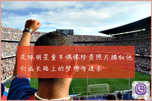 足球明星童年偶像珍贵照片揭秘他们成长路上的梦想与追求