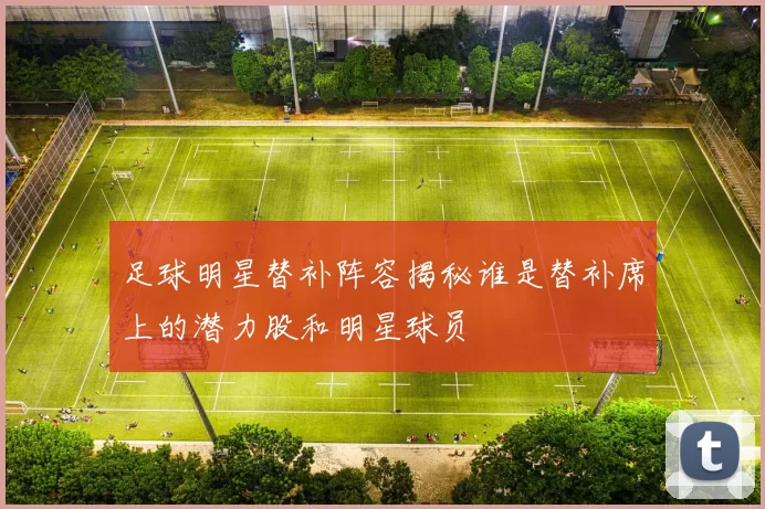 足球明星替补阵容揭秘谁是替补席上的潜力股和明星球员
