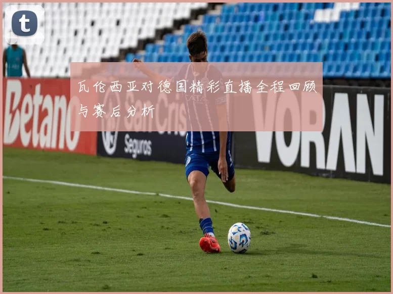 瓦伦西亚对德国精彩直播全程回顾与赛后分析