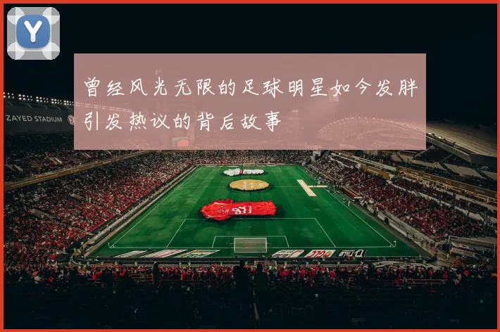 曾经风光无限的足球明星如今发胖引发热议的背后故事