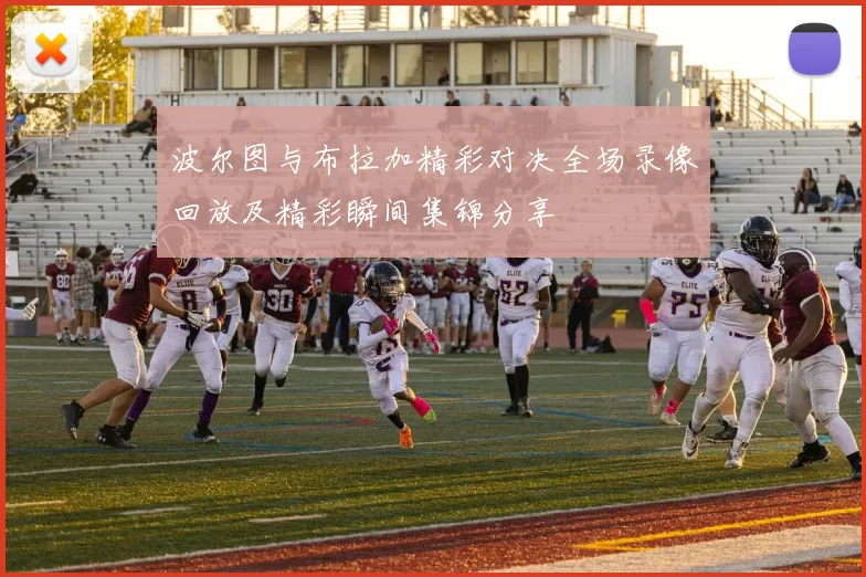 波尔图与布拉加精彩对决全场录像回放及精彩瞬间集锦分享