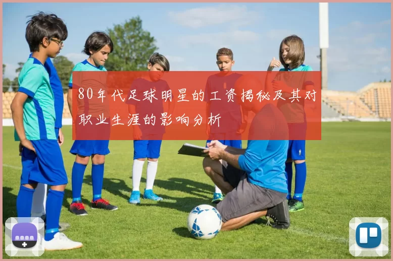 80年代足球明星的工资揭秘及其对职业生涯的影响分析