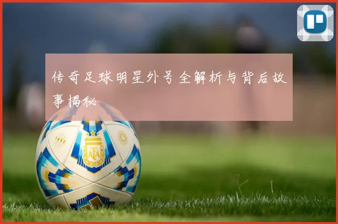 传奇足球明星外号全解析与背后故事揭秘
