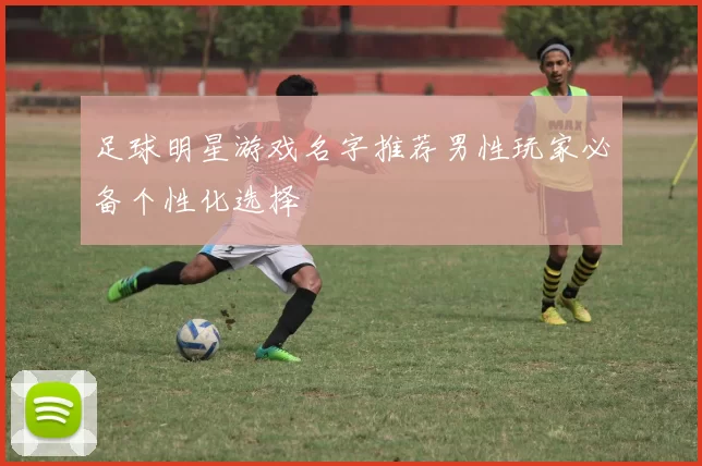 足球明星游戏名字推荐男性玩家必备个性化选择
