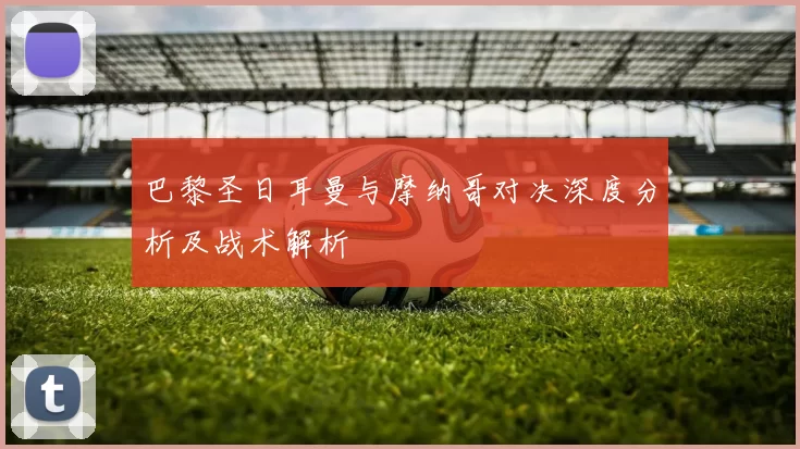 巴黎圣日耳曼与摩纳哥对决深度分析及战术解析