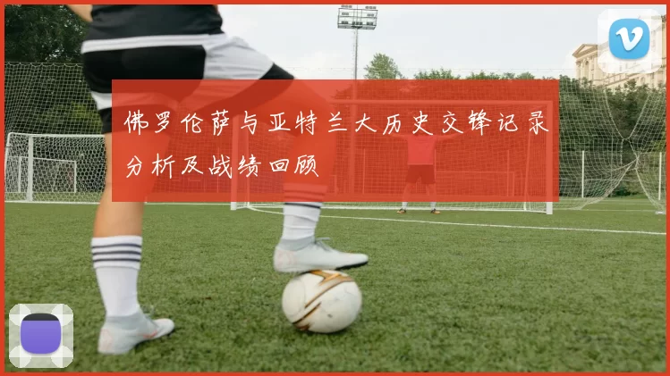 佛罗伦萨与亚特兰大历史交锋记录分析及战绩回顾